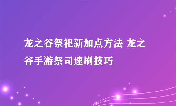 龙之谷祭祀新加点方法 龙之谷手游祭司速刷技巧