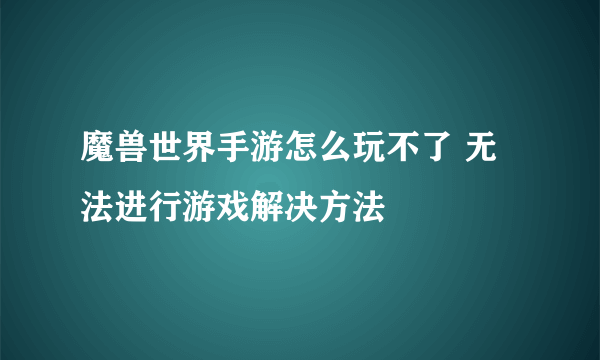 魔兽世界手游怎么玩不了 无法进行游戏解决方法