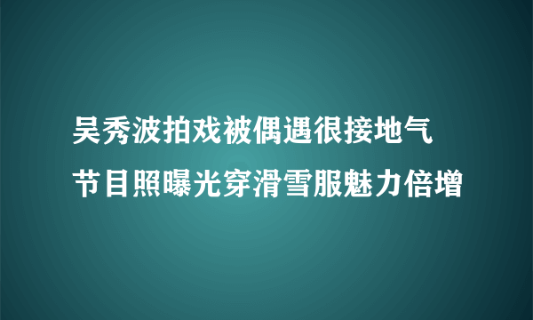 吴秀波拍戏被偶遇很接地气 节目照曝光穿滑雪服魅力倍增