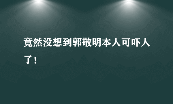 竟然没想到郭敬明本人可吓人了！ 