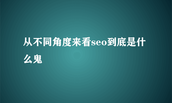 从不同角度来看seo到底是什么鬼