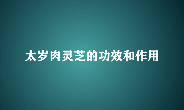 太岁肉灵芝的功效和作用