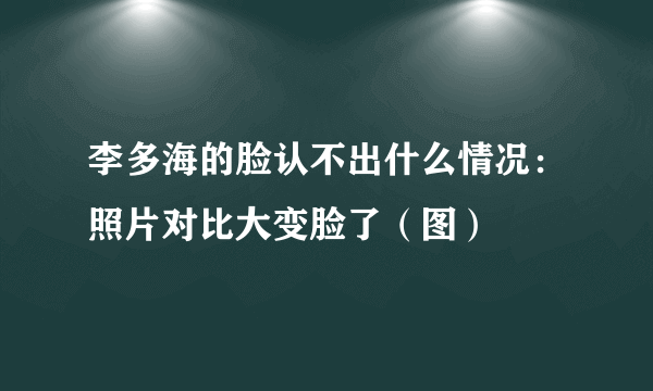 李多海的脸认不出什么情况：照片对比大变脸了（图）