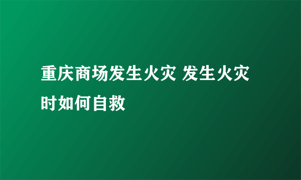 重庆商场发生火灾 发生火灾时如何自救