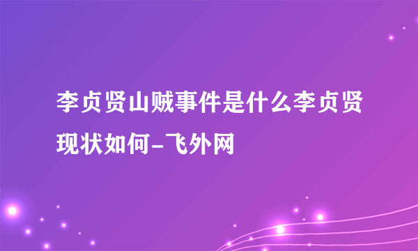 李贞贤山贼事件是什么李贞贤现状如何-飞外网