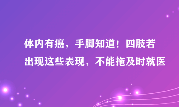 体内有癌，手脚知道！四肢若出现这些表现，不能拖及时就医