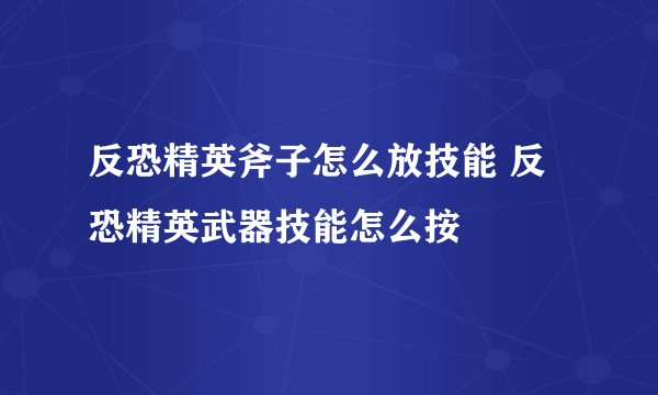 反恐精英斧子怎么放技能 反恐精英武器技能怎么按