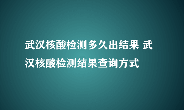 武汉核酸检测多久出结果 武汉核酸检测结果查询方式