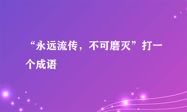 “永远流传，不可磨灭”打一个成语