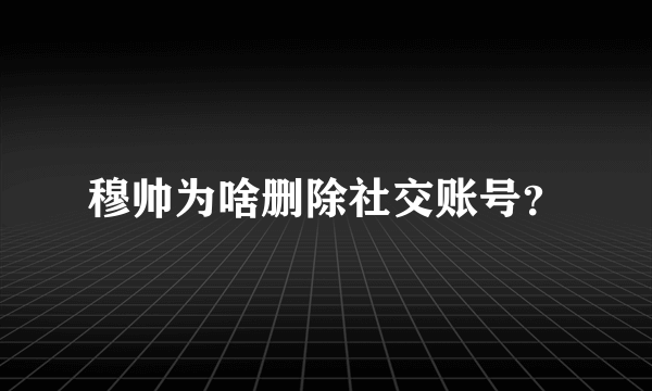 穆帅为啥删除社交账号？