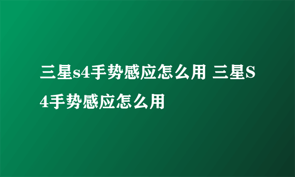 三星s4手势感应怎么用 三星S4手势感应怎么用