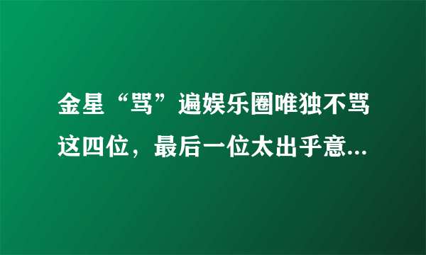 金星“骂”遍娱乐圈唯独不骂这四位，最后一位太出乎意料，她是谁？