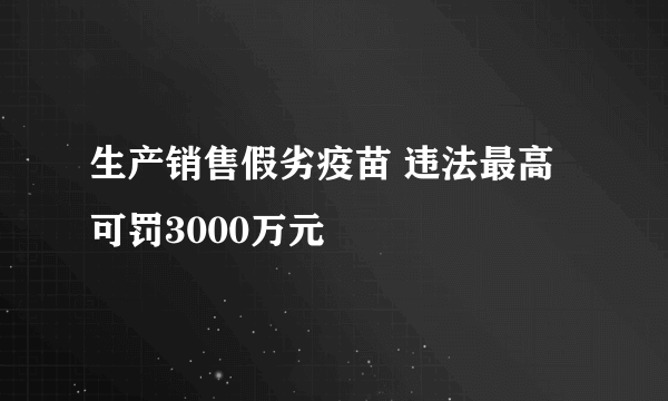 生产销售假劣疫苗 违法最高可罚3000万元