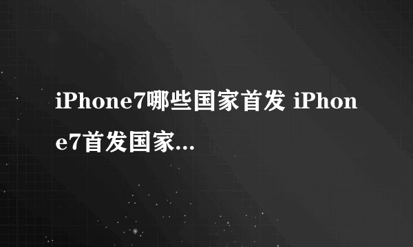 iPhone7哪些国家首发 iPhone7首发国家哪个版本最便宜