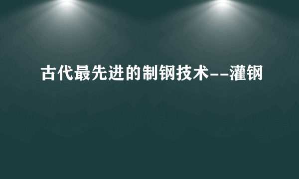 古代最先进的制钢技术--灌钢