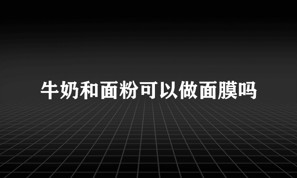 牛奶和面粉可以做面膜吗