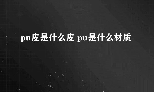 pu皮是什么皮 pu是什么材质