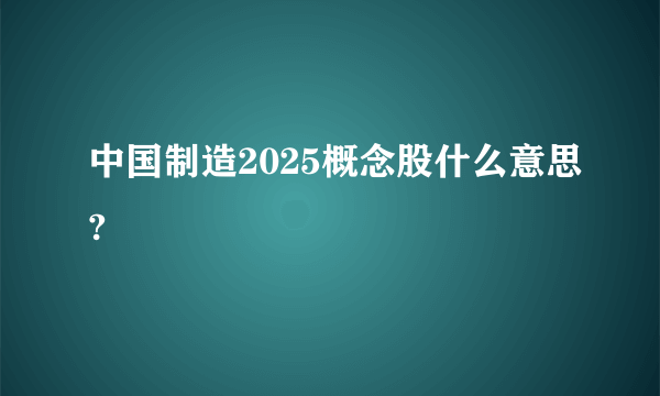 中国制造2025概念股什么意思? 