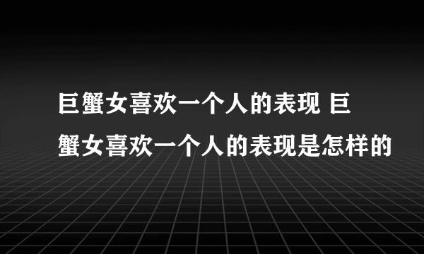 巨蟹女喜欢一个人的表现 巨蟹女喜欢一个人的表现是怎样的