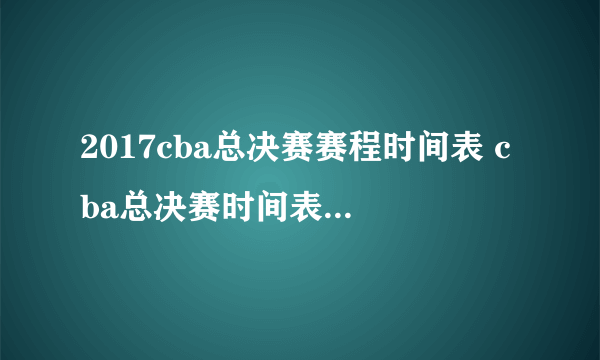 2017cba总决赛赛程时间表 cba总决赛时间表2017