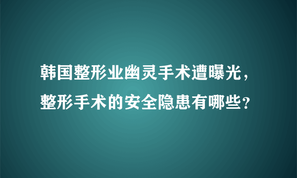 韩国整形业幽灵手术遭曝光，整形手术的安全隐患有哪些？