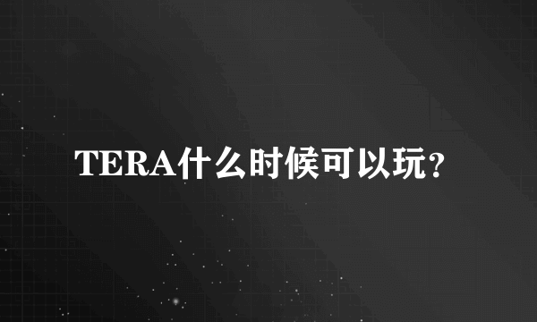 TERA什么时候可以玩？