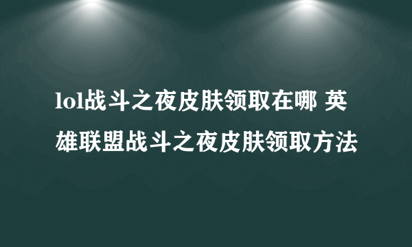 lol战斗之夜皮肤领取在哪 英雄联盟战斗之夜皮肤领取方法