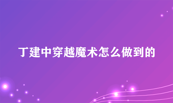 丁建中穿越魔术怎么做到的