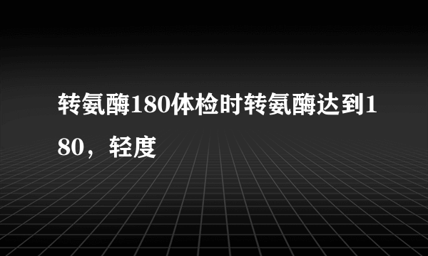 转氨酶180体检时转氨酶达到180，轻度