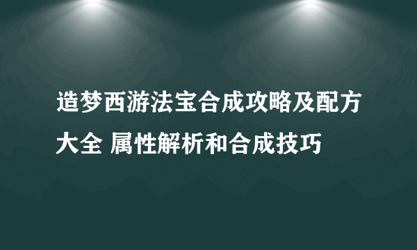 造梦西游法宝合成攻略及配方大全 属性解析和合成技巧