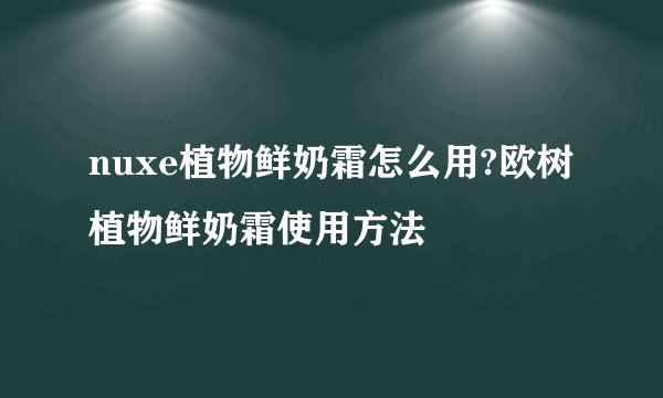 nuxe植物鲜奶霜怎么用?欧树植物鲜奶霜使用方法