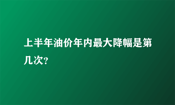 上半年油价年内最大降幅是第几次？