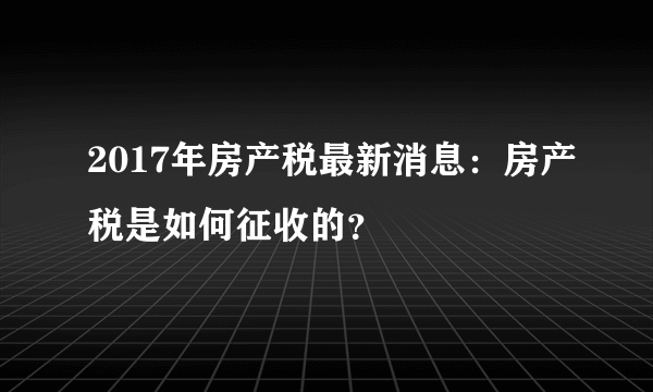 2017年房产税最新消息：房产税是如何征收的？