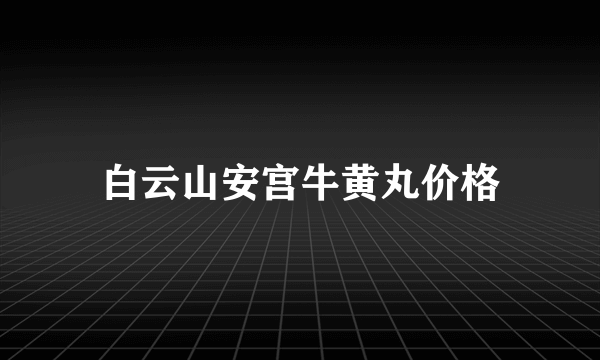 白云山安宫牛黄丸价格