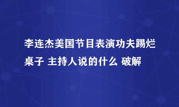 李连杰美国节目表演功夫踢烂桌子 主持人说的什么 破解