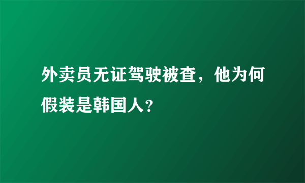 外卖员无证驾驶被查，他为何假装是韩国人？