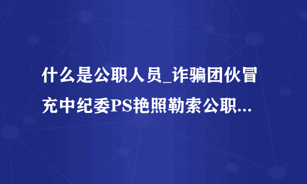 什么是公职人员_诈骗团伙冒充中纪委PS艳照勒索公职人员 已获刑