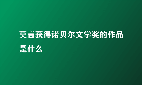 莫言获得诺贝尔文学奖的作品是什么