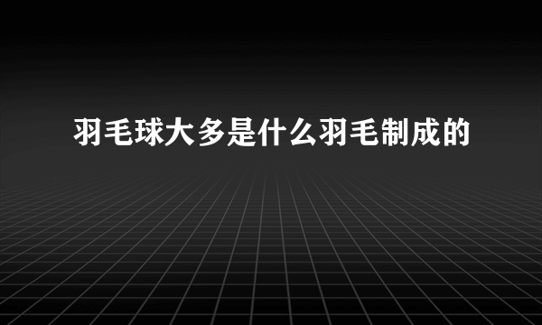 羽毛球大多是什么羽毛制成的