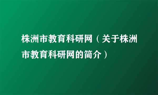 株洲市教育科研网（关于株洲市教育科研网的简介）