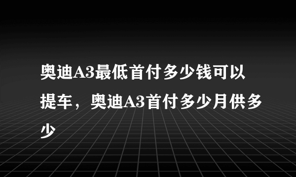 奥迪A3最低首付多少钱可以提车，奥迪A3首付多少月供多少