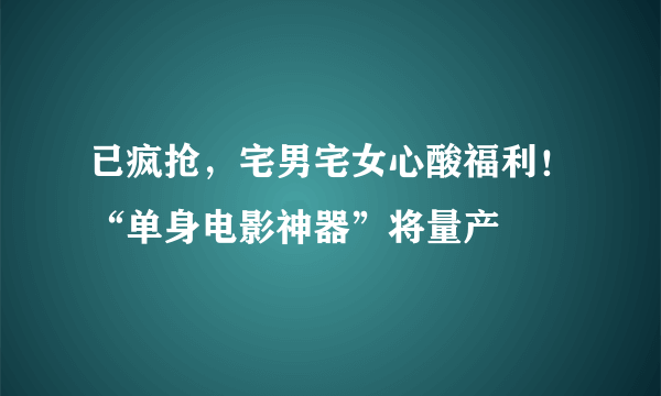 已疯抢，宅男宅女心酸福利！“单身电影神器”将量产