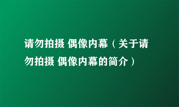 请勿拍摄 偶像内幕（关于请勿拍摄 偶像内幕的简介）