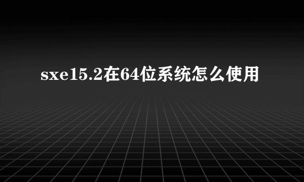 sxe15.2在64位系统怎么使用