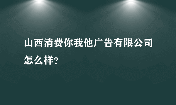 山西消费你我他广告有限公司怎么样？