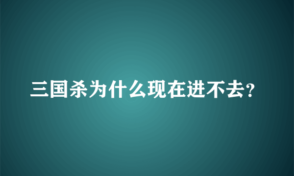 三国杀为什么现在进不去？