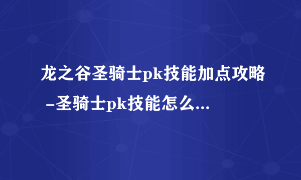 龙之谷圣骑士pk技能加点攻略 -圣骑士pk技能怎么加点 已推荐