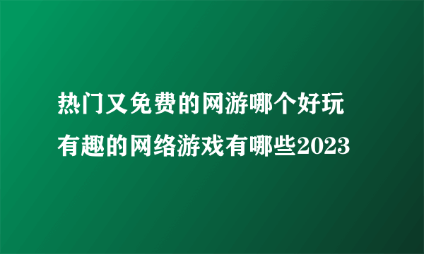 热门又免费的网游哪个好玩 有趣的网络游戏有哪些2023