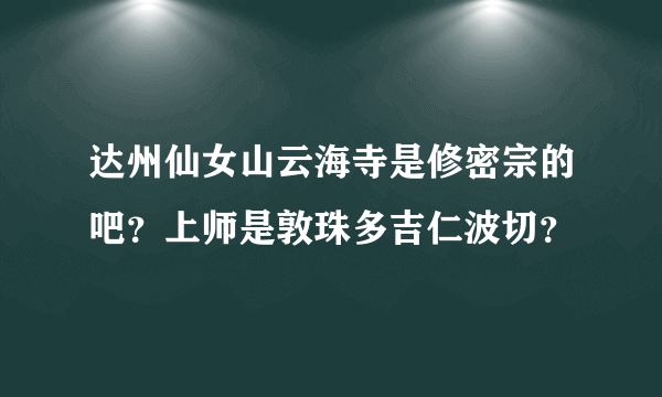 达州仙女山云海寺是修密宗的吧？上师是敦珠多吉仁波切？