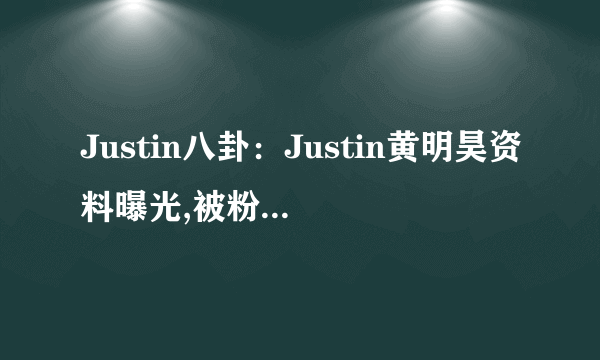 Justin八卦：Justin黄明昊资料曝光,被粉丝叫贾富贵